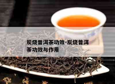 炭烧普洱茶功效-炭烧普洱茶功效与作用