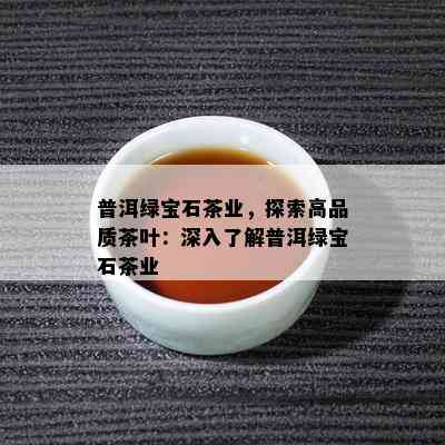 普洱绿宝石茶业，探索高品质茶叶：深入熟悉普洱绿宝石茶业