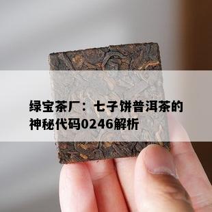 绿宝茶厂：七子饼普洱茶的神秘代码0246解析