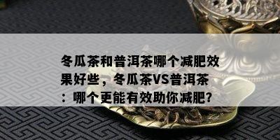 冬瓜茶和普洱茶哪个减肥效果好些，冬瓜茶VS普洱茶：哪个更能有效助你减肥？