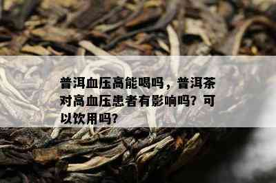 普洱血压高能喝吗，普洱茶对高血压患者有影响吗？可以饮用吗？