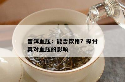 普洱血压：能否饮用？探讨其对血压的影响