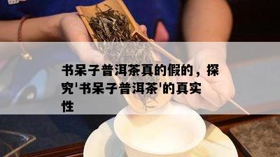 书呆子普洱茶真的假的，探究'书呆子普洱茶'的真实性