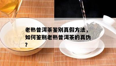 老熟普洱茶鉴别真假方法，怎样鉴别老熟普洱茶的真伪？