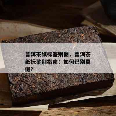 普洱茶纸标鉴别图，普洱茶纸标鉴别指南：怎样识别真假？