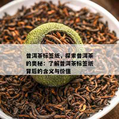 普洱茶标签纸，探索普洱茶的奥秘：熟悉普洱茶标签纸背后的含义与价值