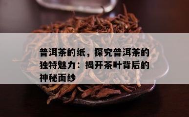 普洱茶的纸，探究普洱茶的特别魅力：揭开茶叶背后的神秘面纱