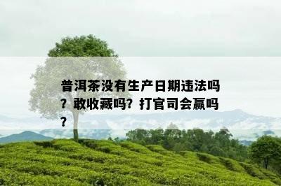 普洱茶不存在生产日期违法吗？敢收藏吗？打官司会赢吗？