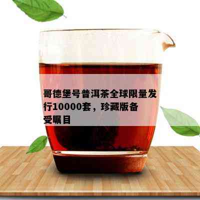 哥德堡号普洱茶全球  发行10000套，珍藏版备受瞩目