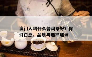 人喝什么普洱茶好？探讨口感、品质与选择建议