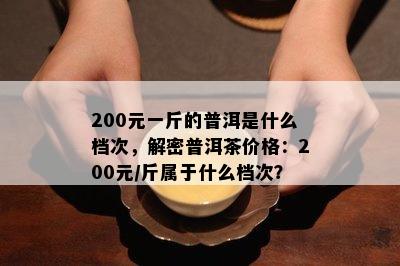 200元一斤的普洱是什么档次，解密普洱茶价格：200元/斤属于什么档次？