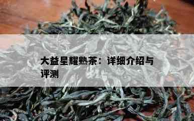 大益星耀熟茶：详细介绍与评测