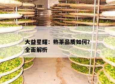 大益星耀：熟茶品质怎样？全面解析