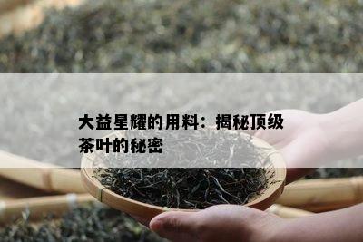 大益星耀的用料：揭秘顶级茶叶的秘密