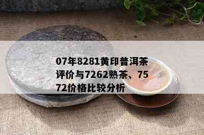 07年8281黄印普洱茶评价与7262熟茶、7572价格比较分析