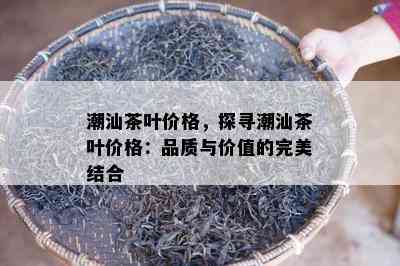 潮汕茶叶价格，探寻潮汕茶叶价格：品质与价值的完美结合