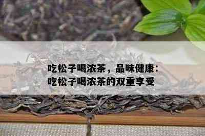 吃松子喝浓茶，品味健康：吃松子喝浓茶的双重享受