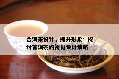 普洱茶设计，提升形象：探讨普洱茶的视觉设计策略