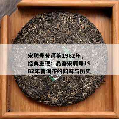 宋聘号普洱茶1982年，经典重现：品鉴宋聘号1982年普洱茶的韵味与历史