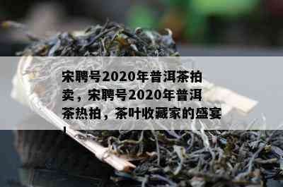 宋聘号2020年普洱茶拍卖，宋聘号2020年普洱茶热拍，茶叶收藏家的盛宴！