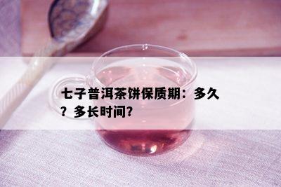 七子普洱茶饼保质期：多久？多长时间？