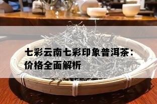 七彩云南七彩印象普洱茶：价格全面解析