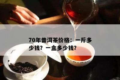 70年普洱茶价格：一斤多少钱？一盒多少钱？