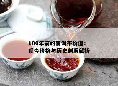 100年前的普洱茶价值：现今价格与历史渊源解析