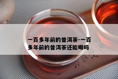 一百多年前的普洱茶-一百多年前的普洱茶还能喝吗