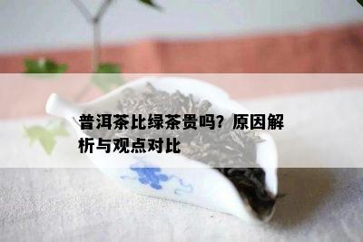 普洱茶比绿茶贵吗？原因解析与观点对比