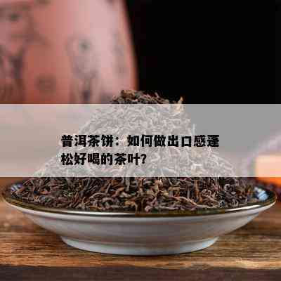 普洱茶饼：怎样做出口感蓬松好喝的茶叶？