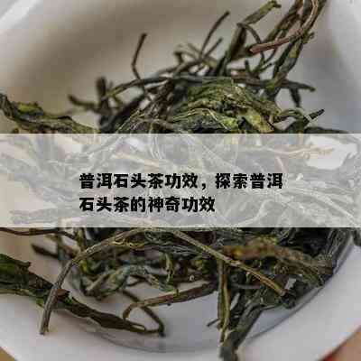 普洱石头茶功效，探索普洱石头茶的神奇功效