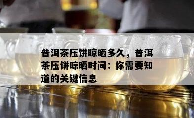 普洱茶压饼晾晒多久，普洱茶压饼晾晒时间：你需要知道的关键信息