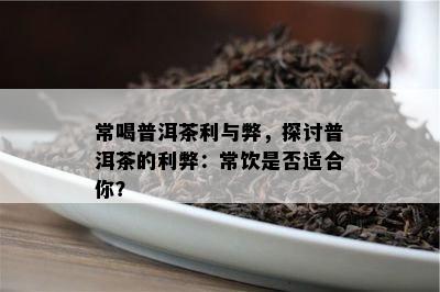 常喝普洱茶利与弊，探讨普洱茶的利弊：常饮是不是适合你？