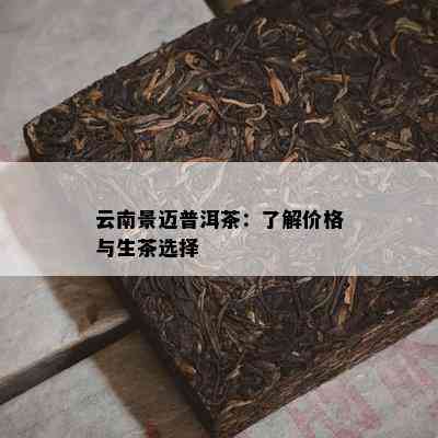 云南景迈普洱茶：熟悉价格与生茶选择