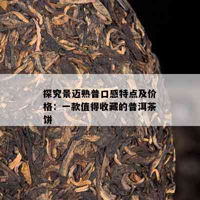 探究景迈熟普口感特点及价格：一款值得收藏的普洱茶饼