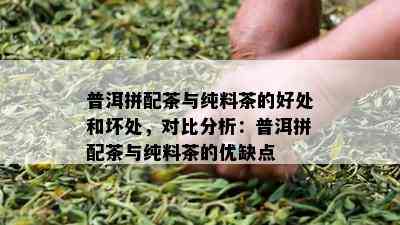 普洱拼配茶与纯料茶的好处和坏处，对比分析：普洱拼配茶与纯料茶的优缺点