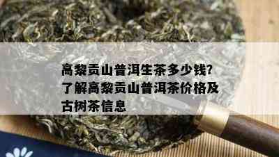 高黎贡山普洱生茶多少钱？熟悉高黎贡山普洱茶价格及古树茶信息