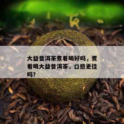 大益普洱茶煮着喝好吗，煮着喝大益普洱茶，口感更佳吗？