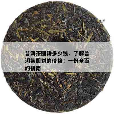 普洱茶圆饼多少钱，了解普洱茶圆饼的价格：一份全面的指南