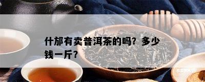 什邡有卖普洱茶的吗？多少钱一斤？