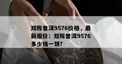 双陈普洱9576价格，最新报价：双陈普洱9576多少钱一饼？