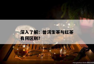 深入熟悉：普洱生茶与红茶有何区别？