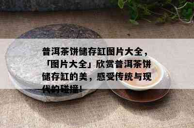 普洱茶饼储存缸图片大全，「图片大全」欣赏普洱茶饼储存缸的美，感受传统与现代的碰撞！