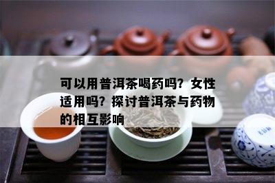 可以用普洱茶喝吗？女性适用吗？探讨普洱茶与物的相互影响