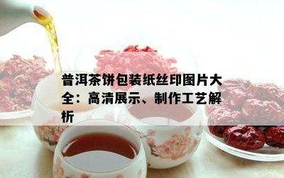 普洱茶饼包装纸丝印图片大全：高清展示、制作工艺解析