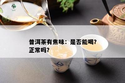 普洱茶有焦味：是否能喝？正常吗？