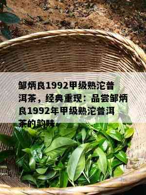 邹炳良1992甲级熟沱普洱茶，经典重现：品尝邹炳良1992年甲级熟沱普洱茶的韵味