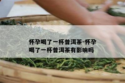 怀孕喝了一杯普洱茶-怀孕喝了一杯普洱茶有作用吗