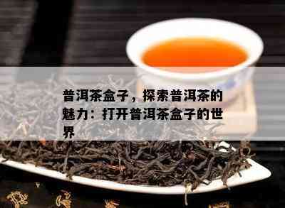 普洱茶盒子，探索普洱茶的魅力：打开普洱茶盒子的世界